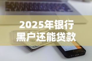 2025年银行黑户还能贷款吗9月攻略大全！顺便整理这5个门槛最低的小贷