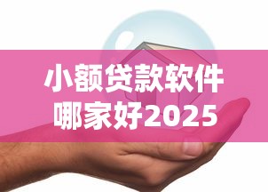 小额贷款软件哪家好2025年紧急额度技巧！珍藏这五个小额网贷平台借钱好