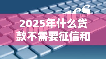 2025年什么贷款不需要征信和大数据？顺道盘点5个借钱不用征信和大数据的口子
