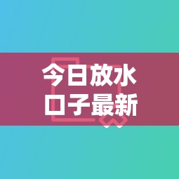 今日放水口子最新消息速查