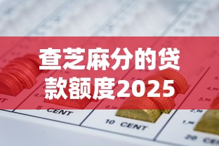 查芝麻分的贷款额度2025年千真万确！细数5个查芝麻分的网贷口子额度