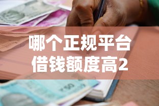 哪个正规平台借钱额度高2025年今日借款重点！带您揭示5个正规贷款口子额度高借款