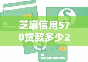 芝麻信用570贷款多少2025年赶紧围观！顺道罗列5个芝麻信用570网贷能借多少