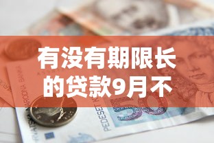 有没有期限长的贷款9月不看亏大！深度解说借款期限长平台