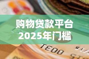 购物贷款平台2025年门槛低的可选择的范围宽泛！今天深入收藏这5个网贷口子！