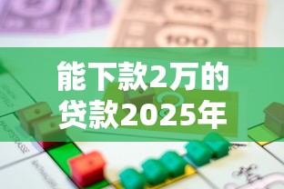 能下款2万的贷款2025年极少人知道的智能！顺便梳理5个能借2万的网贷口子