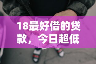 18最好借的贷款，今日超低利率技巧5个18最佳网贷平台借款