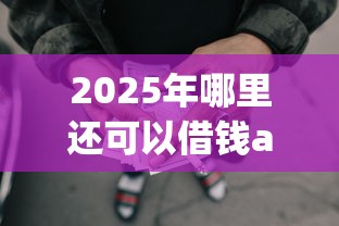 2025年哪里还可以借钱app，本月攻略速办网贷平台可以贷款借钱