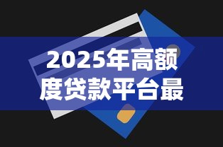2025年高额度贷款平台最新推荐