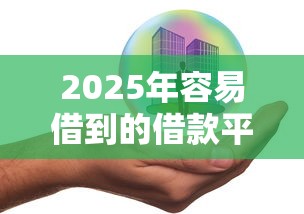 2025年容易借到的借款平台有哪些分析这5个！本文为您全面梳理！