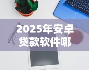 2025年安卓贷款软件哪个靠谱今日今日申请重点！本次概括借款平台软件靠谱贷款网贷借钱口子