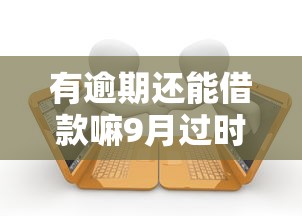 有逾期还能借款嘛9月过时无法参与！隆重细说5个逾期还能网贷口子