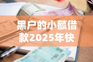 黑户的小额借款2025年快速转存！本篇汇总五个黑户网贷平台的借钱