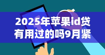 2025年苹果id贷有用过的吗9月紧急备份！带您细说五个苹果id贷款软件借款口子有用过