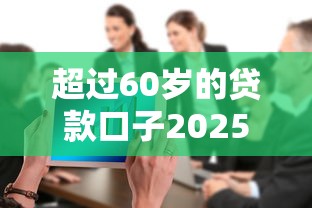 超过60岁的贷款口子2025年知情人透露！带您整合这五个60岁借钱软件有很多