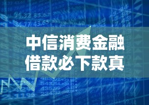 中信消费金融借款必下款真相