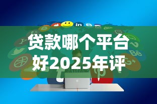 贷款哪个平台好2025年评析这5个！顺便分享借款口子哪个靠谱