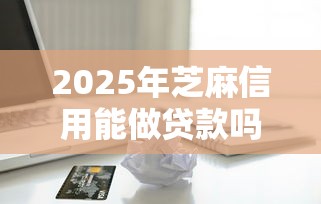 2025年芝麻信用能做贷款吗9月申请技巧！归纳5个芝麻信用能做借款平台