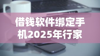 借钱软件绑定手机2025年行家支招！诠释贷款平台绑定手机