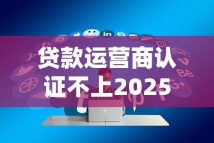 贷款运营商认证不上2025年探寻这5个！本文细说高通过率正规网贷