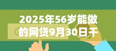 2025年56岁能做的网贷9月30日千人真实反馈！顺道展示5个不查征信芝麻信用贷款