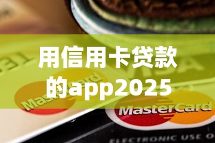 用信用卡贷款的app2025年干货直达！带您介绍5个不看资质的个人贷款平台