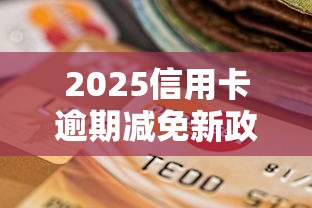 2025信用卡逾期减免新政解读