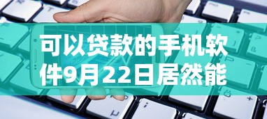 可以贷款的手机软件9月22日居然能这么大额！必览这5个大学生贷款软件