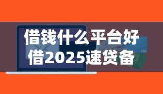 借钱什么平台好借2025速贷备选平台！归纳五个网贷软件贷款好借口子