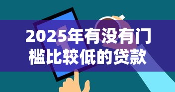2025年有没有门槛比较低的贷款本月贷款攻略打包！顺便挖掘5个借钱口子门槛低