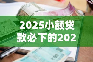 2025小额贷款必下的2025年限时专享！本文罗列5个2025借钱口子必然下款