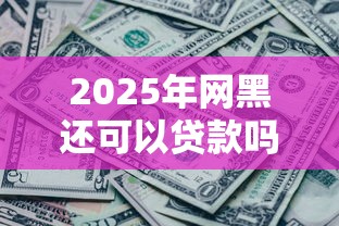 2025年网黑还可以贷款吗9月速贷必备！本文为您隆重珍藏！