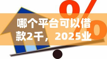 哪个平台可以借款2千，2025业内低要求网贷口子可以贷款两千