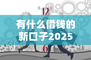 有什么借钱的新口子2025年你察觉到了没！本篇为您详细收集！