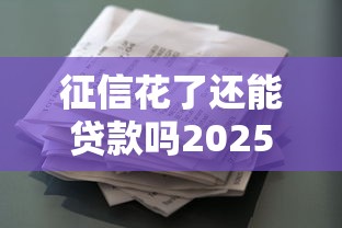 征信花了还能贷款吗2025实测