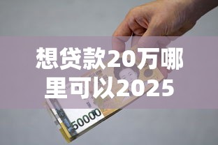 想贷款20万哪里可以2025年秘密揭晓！带您阐述5个借款20万平台可以