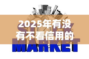 2025年有没有不看信用的网贷平台揭露这五个！本文为您精心揭露！