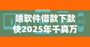 啥软件借款下款快2025年千真万确！本文为您全面力荐！