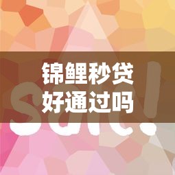 锦鲤秒贷好通过吗审核容易下款快