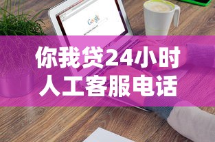你我贷24小时人工客服电话快速接通指南