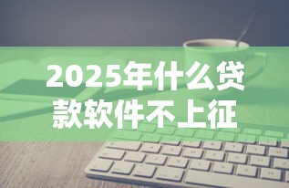 2025年什么贷款软件不上征信，9月来看这5个57岁的贷款口子