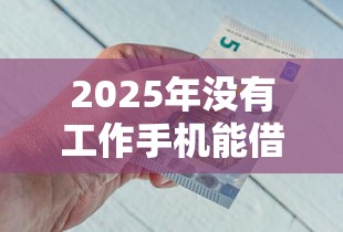 2025年没有工作手机能借钱吗9月多数人不知！深究五个没有工作手机能申请网贷平台