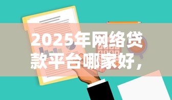 2025年网络贷款平台哪家好，为您评析网贷口子借钱软件贷款好