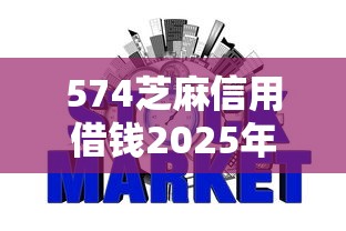 574芝麻信用借钱2025年行家闲聊！品评5个574芝麻网贷贷款口子软件