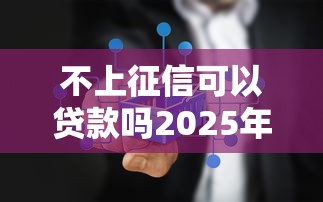 不上征信可以贷款吗2025年真实方法！本篇为您深入归档！