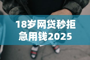 18岁网贷秒拒急用钱2025年清点这5个！细说18岁借钱秒拒急需用软件