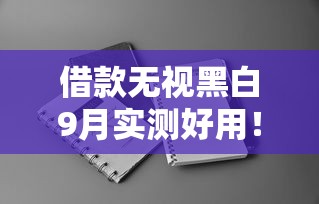 借款无视黑白9月实测好用！本文为您深度讲述！