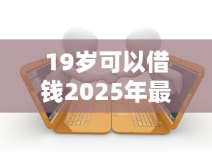 19岁可以借钱2025年最新借款验证！专业汇总雨借好借以及金羊商城等五个借钱平台