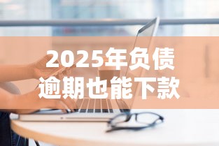 2025年负债逾期也能下款的正规平台