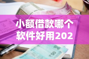 小额借款哪个软件好用2025年速来领取！本篇为您详细探讨！